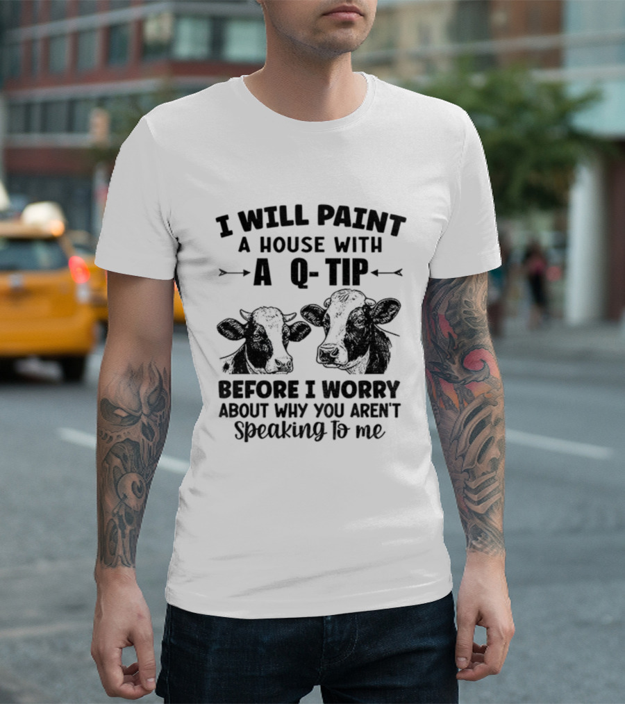 I Will Paint A House With A Q-Tip Cow Design Before I Worry Why You Aren't Speaking To Me T-Shirt