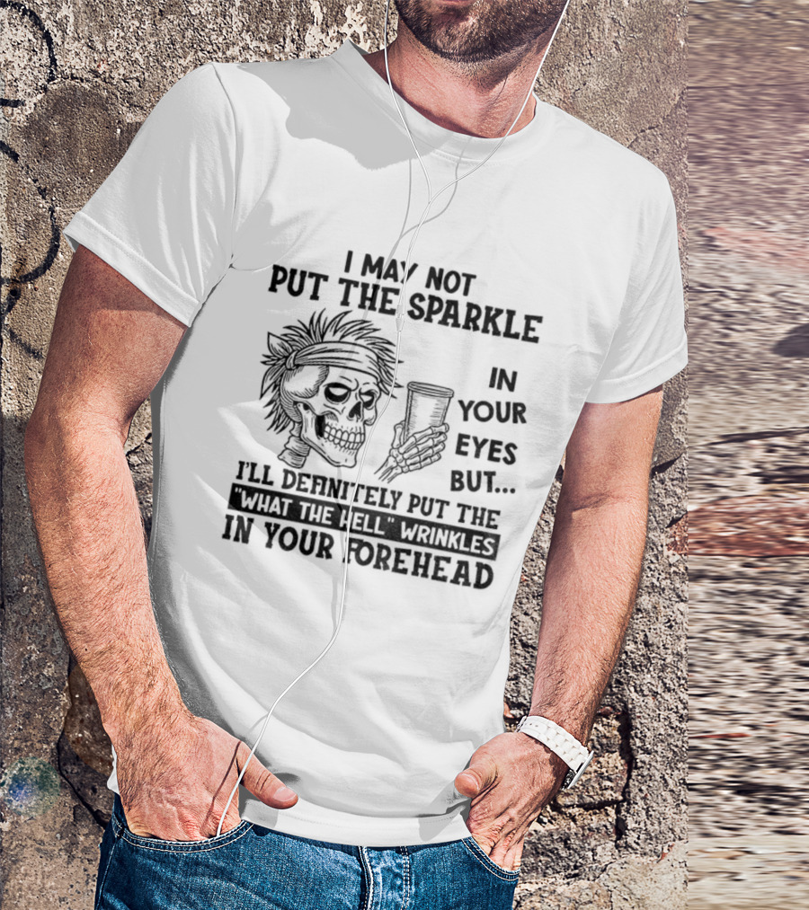 Skeleton I May Not Put The Sparkle In Your Eyes But Definitely Put The What The Hell Wrinkles In Your Forehead T-Shirt