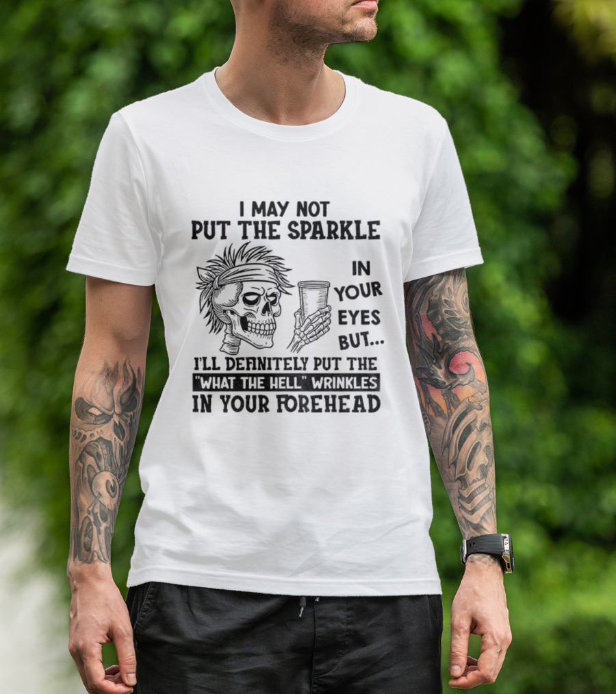 Skeleton I May Not Put The Sparkle In Your Eyes But Definitely Put The What The Hell Wrinkles In Your Forehead T-Shirt