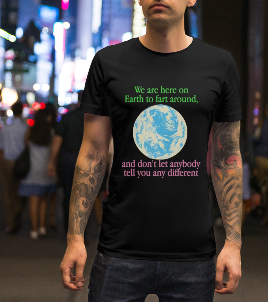 We Are Here On Earth To Fart Around And Don’t Let Anybody Tell You Any Different T-Shirt