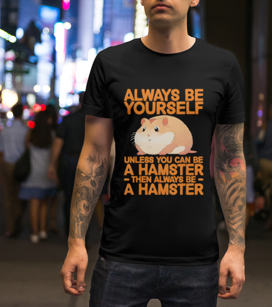 Always Be Yourself Unless You Can Be A Hamster Then Always Be A Hamster T-Shirt