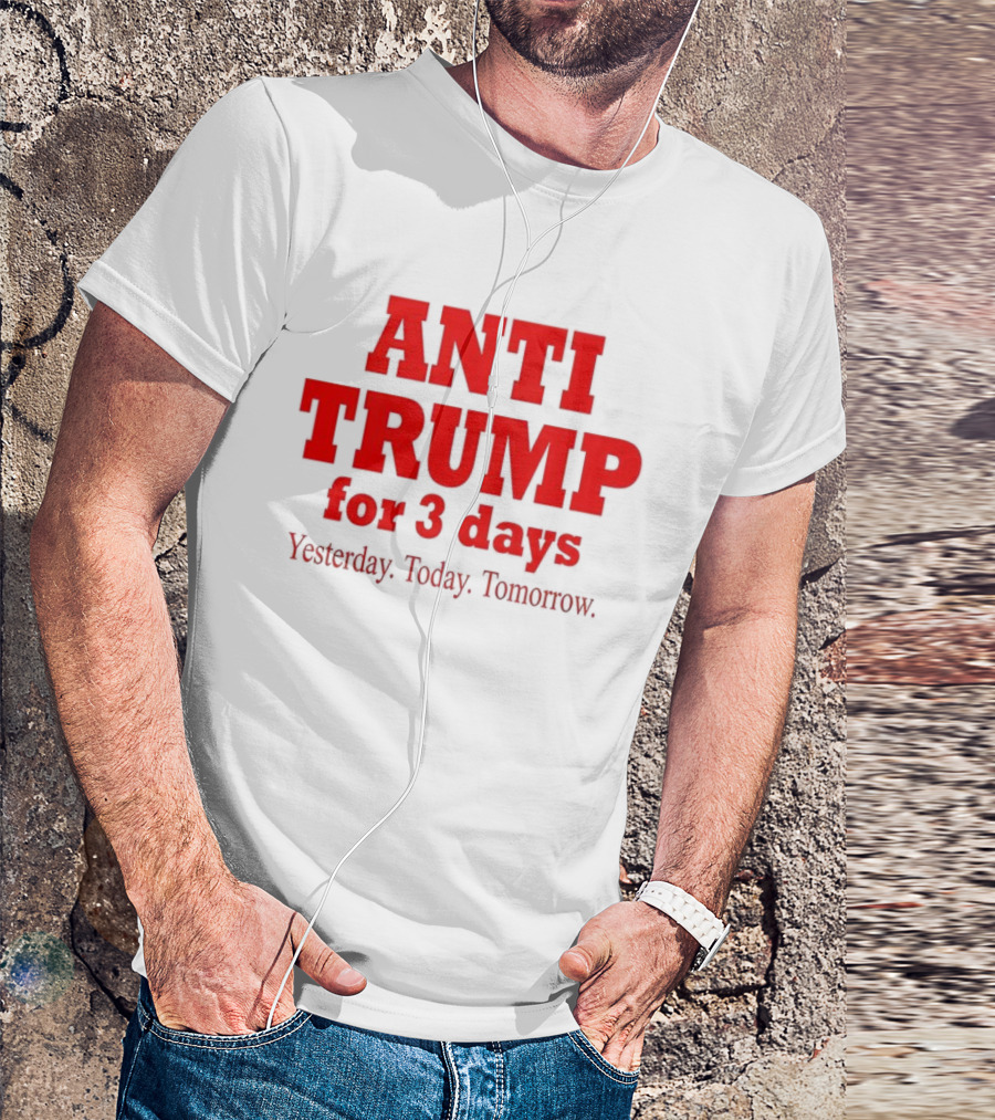 ANTI TRUMP For 3 Days Yesterday Today Tomorrow T-Shirt