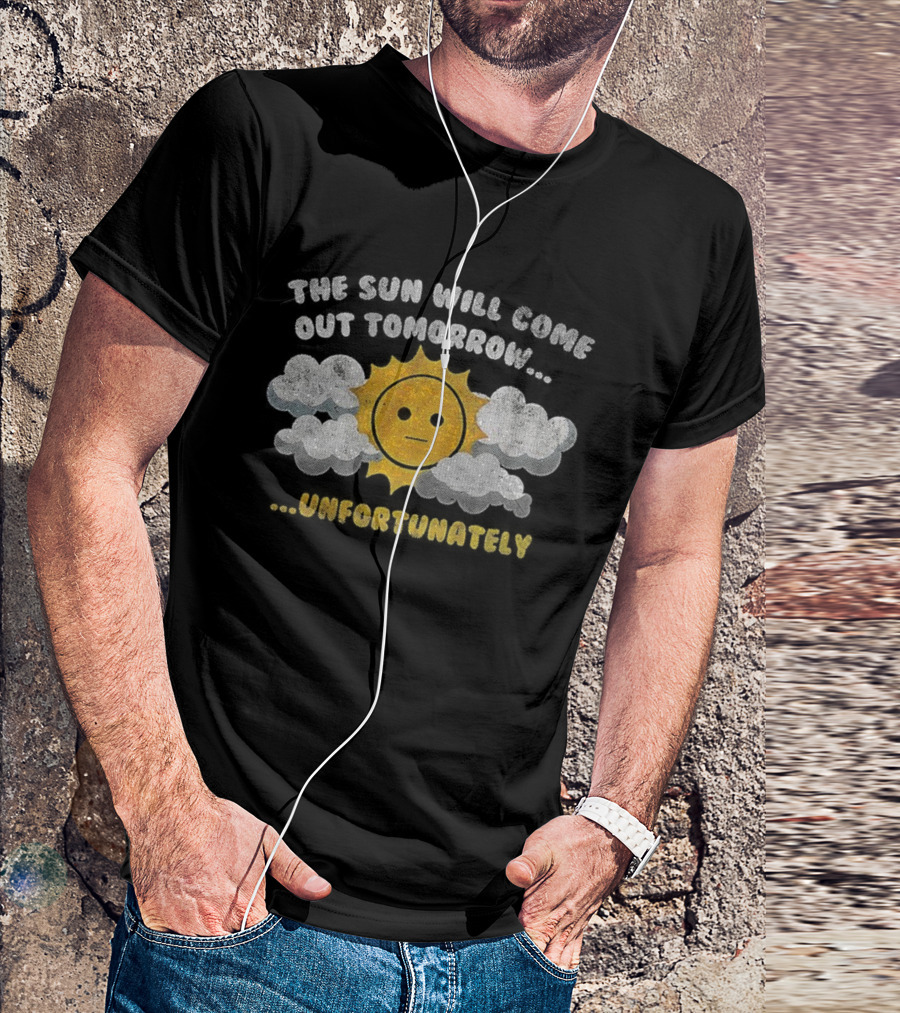 The Sun Will Come Out Tomorrow Unfortunately Sadness Over Sunshine T-Shirt
