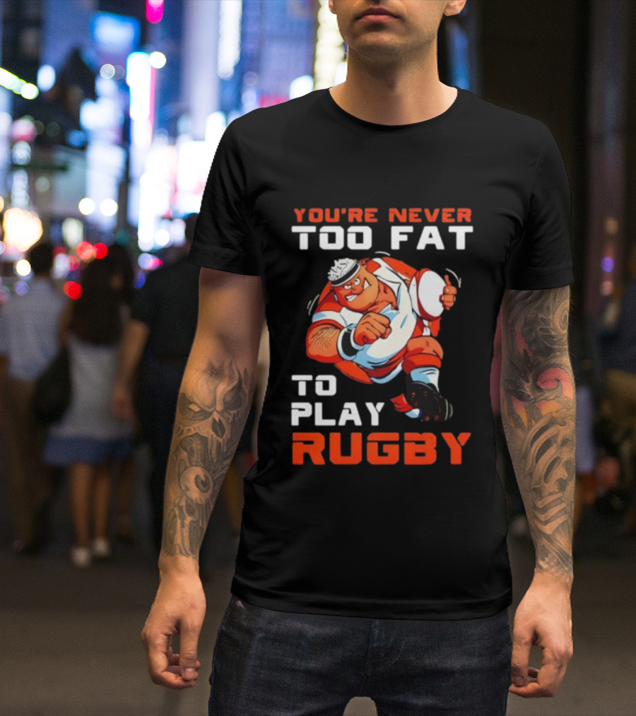 You’re Never Too Fat To Play Rugby Funny Dad Humor T-Shirt