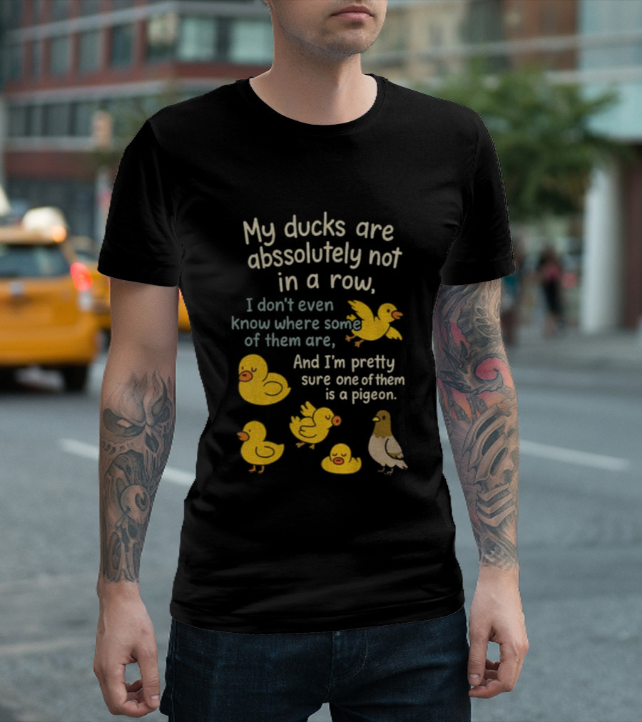 My Ducks Are Absolutely Not In A Row I Don’t Even Know Where Some Are Pretty Sure One Is A Pigeon T-Shirt