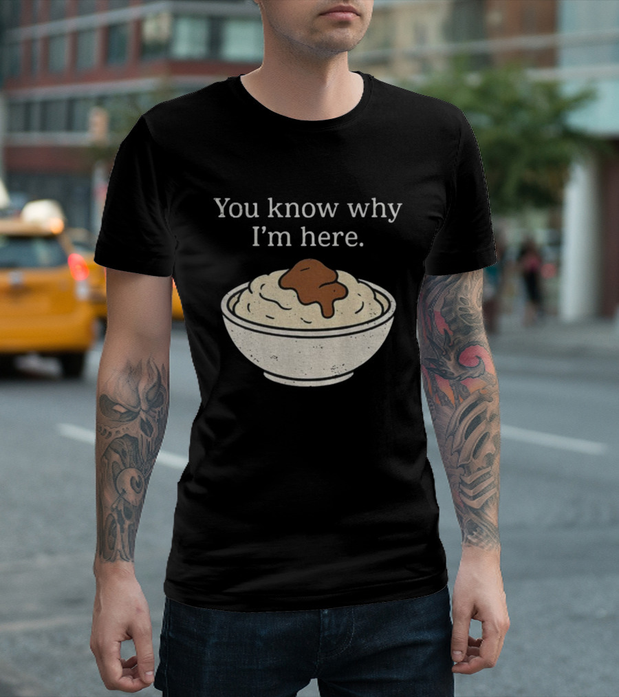 You Know Why I’m Here Mashed Potatoes Thanksgiving Humor T-Shirt