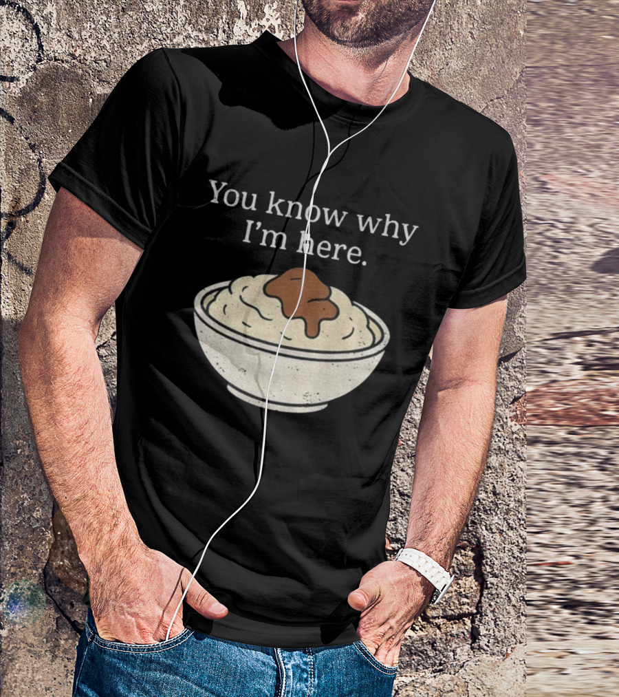 You Know Why I’m Here Mashed Potatoes Thanksgiving Humor T-Shirt
