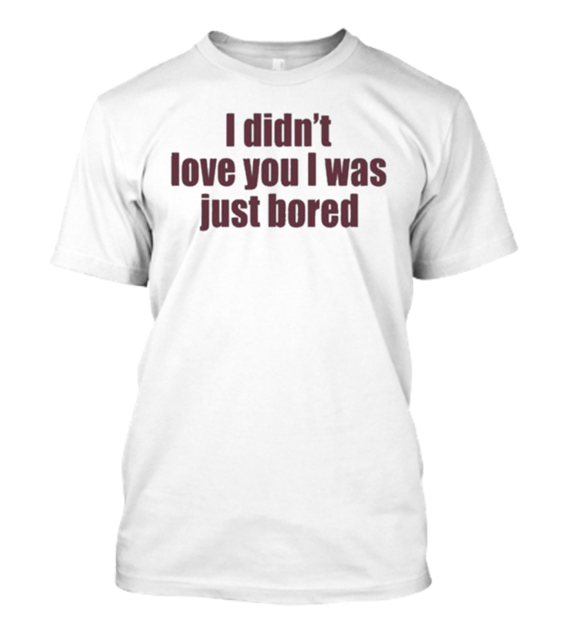I Didn't Love You I Was Just Bored Statement T-Shirt