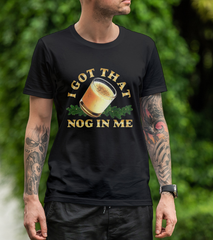 I Got That Nog In Me Eggnog Christmas Festive Drink Holiday Humor T-Shirt