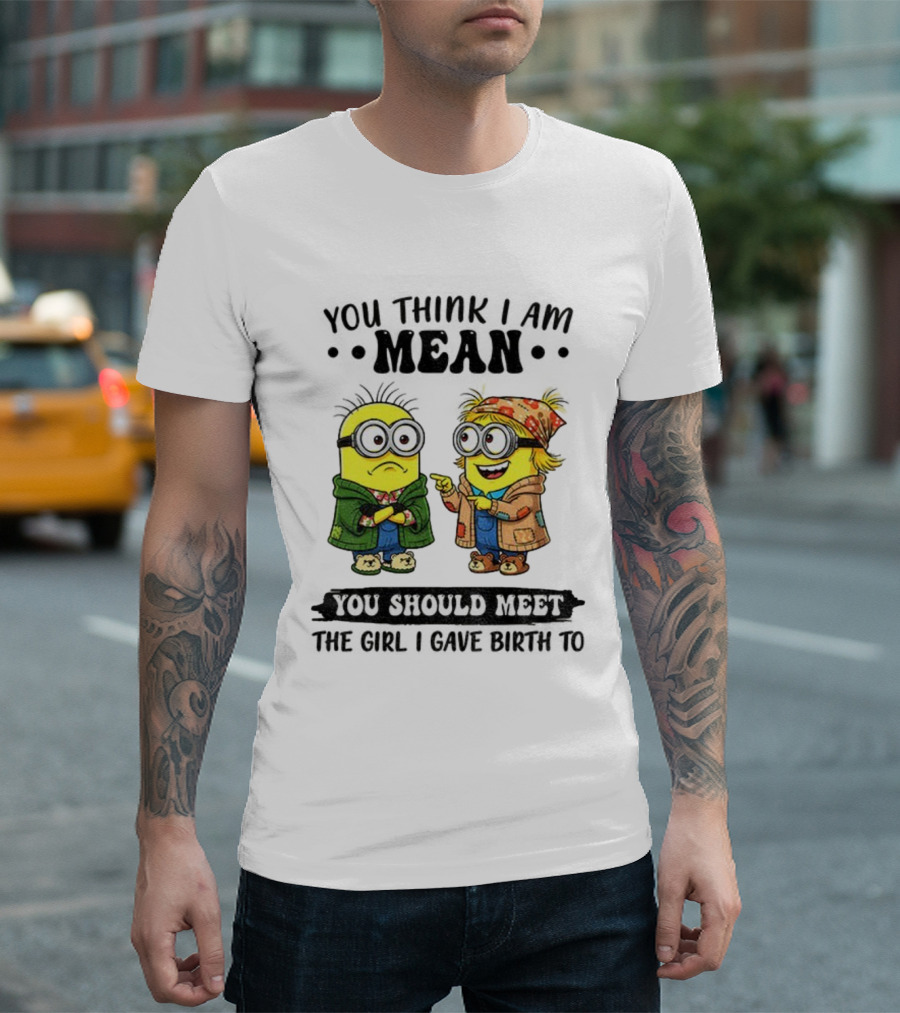 Minion You Think I Am Mean You Should Meet The Girl I Gave Birth To T-Shirt