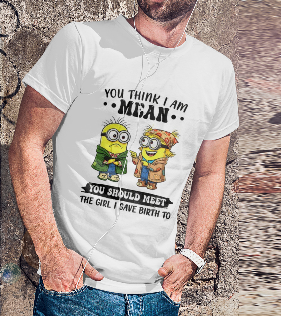 Minion You Think I Am Mean You Should Meet The Girl I Gave Birth To T-Shirt
