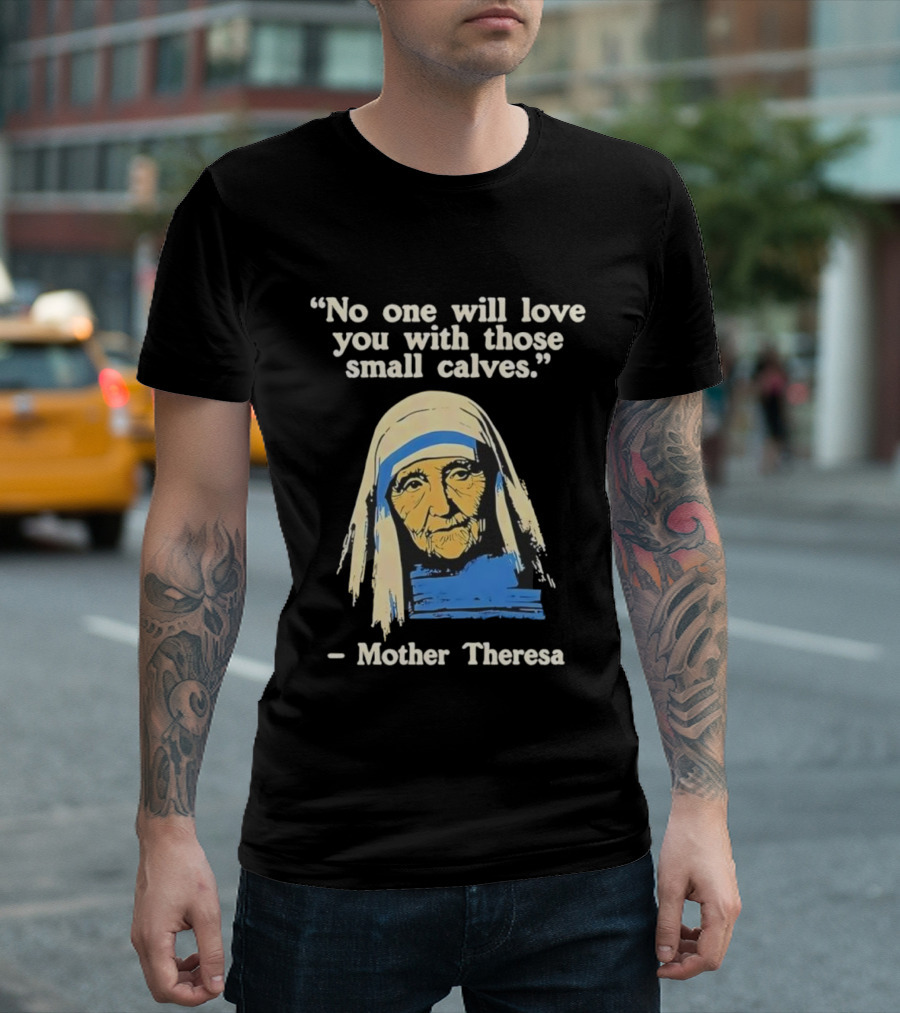 No One Will Love You With Those Small Calves Mother Theresa T-Shirt