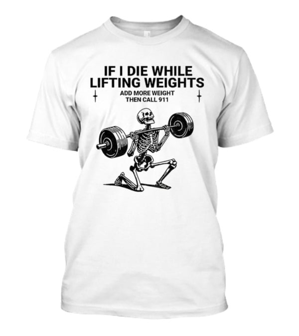 Skeleton Gym If I Die While Lifting Weights Add More Weight Then Call 911 T-Shirt
