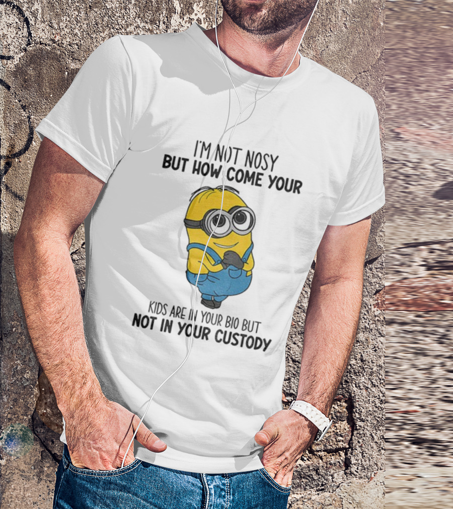 Minion I'm Not Nosy How Come Your Kids Are In Your Bio Not In Your Custody T-Shirt