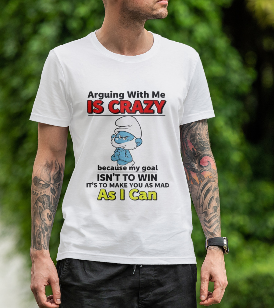 Arguing With Me Is Crazy Because My Goal Isn't To Win It's To Make You As Mad As I Can T-Shirt