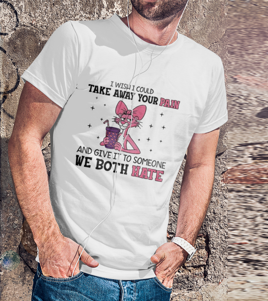 I Wish I Could Take Away Your Pain And Give It To Someone We Both Hate Pink Panther T-Shirt