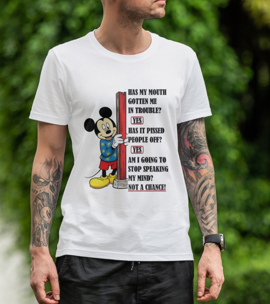 Mickey Has My Mouth Gotten Me In Trouble Yes Has It Pissed People Off Yes Am I Going To Stop Speaking My Mind Not A Chance T-Shirt