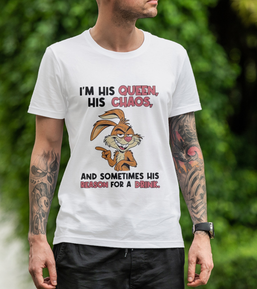 I'm His Queen His Chaos And Sometimes His Reason For A Drink Rabbit T-Shirt