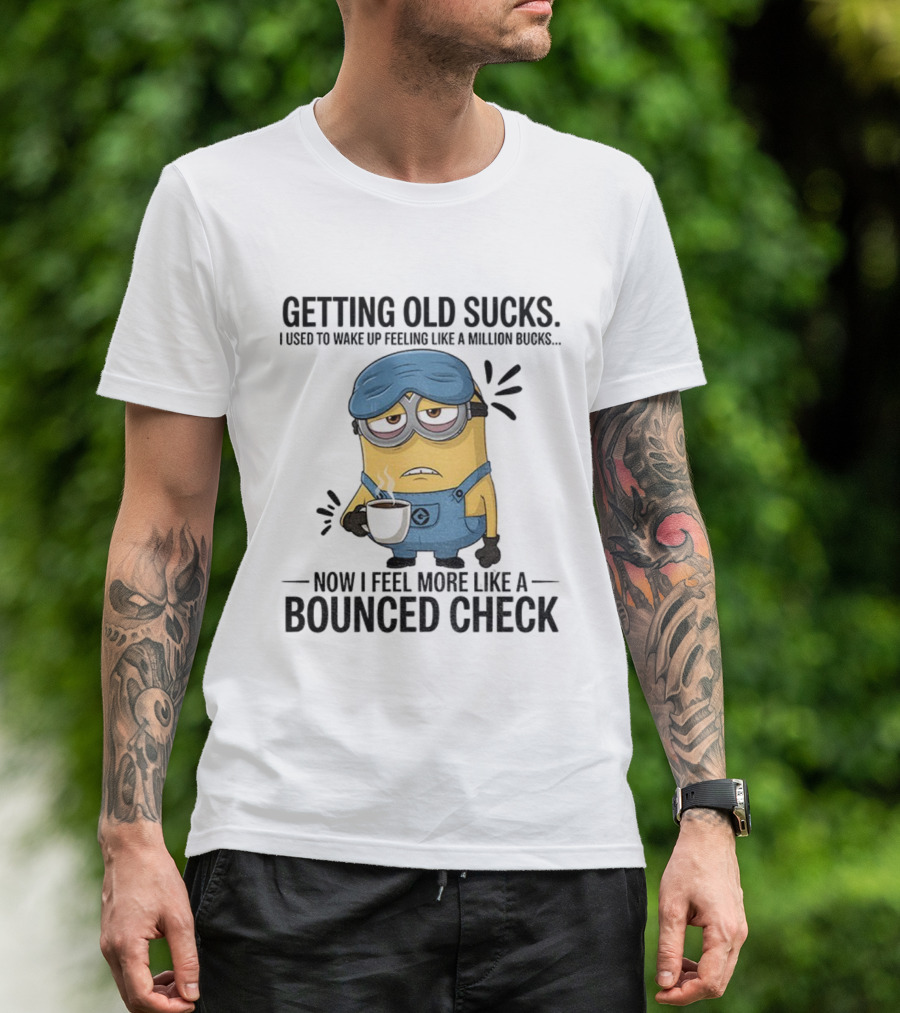 Minion Getting Old Sucks Waking Up Feeling Million Bucks Now Feel Bounced Check T-Shirt