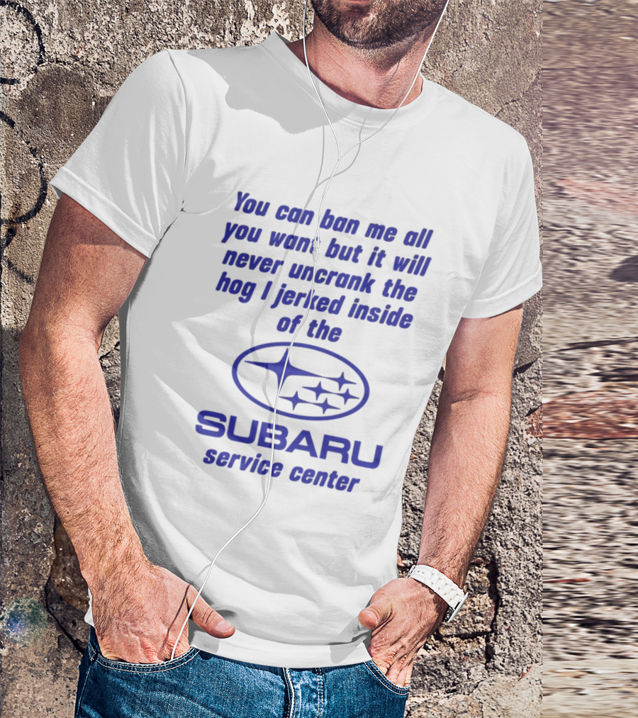You Can Ban Me All You Want But It Will Never Uncrank The Hog I Jerked Inside Subaru Service Center T-Shirt