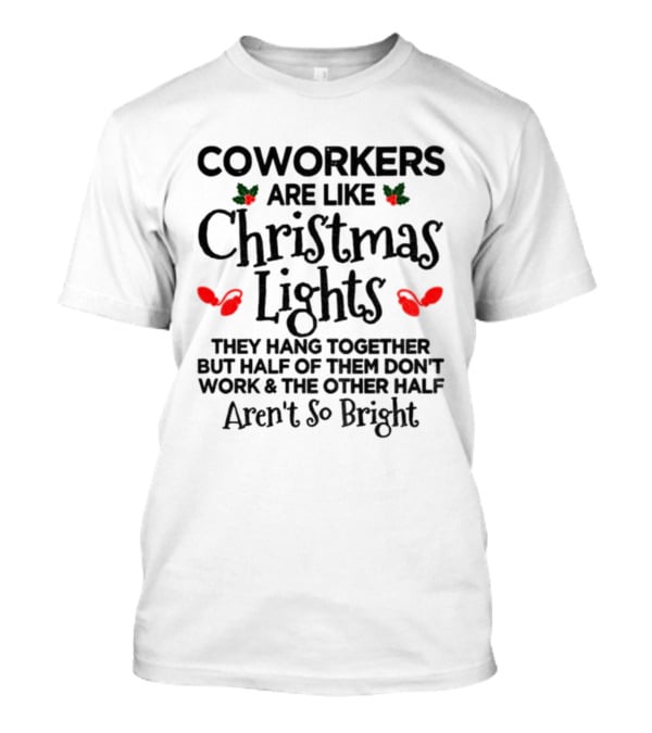 Coworkers Are Like Christmas Lights They Hang Together But Half Of Them Don't Work And The Other Half Aren't So Bright T-Shirt