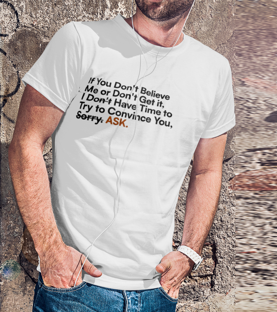 If You Don’t Believe Me Or Don’t Get It I Don’t Have Time To Try To Convince You Sorry ASK T-Shirt