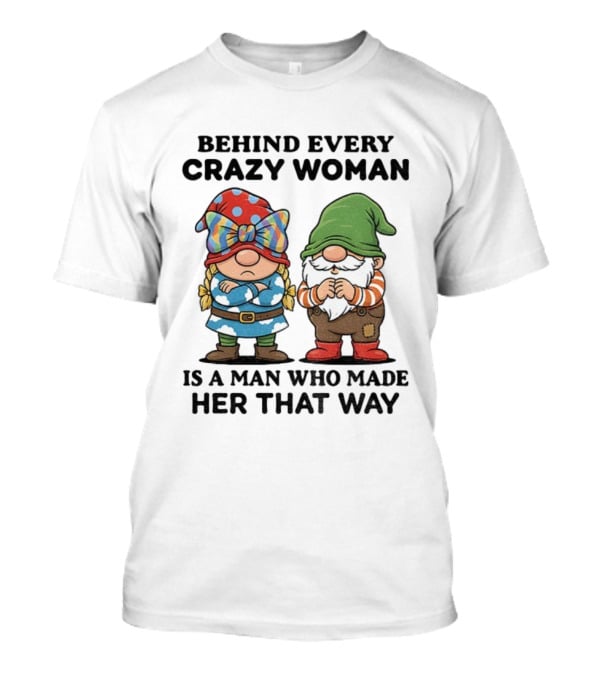 Behind Every Crazy Woman Is A Man Who Made Her That Way Christmas Gnome T-Shirt