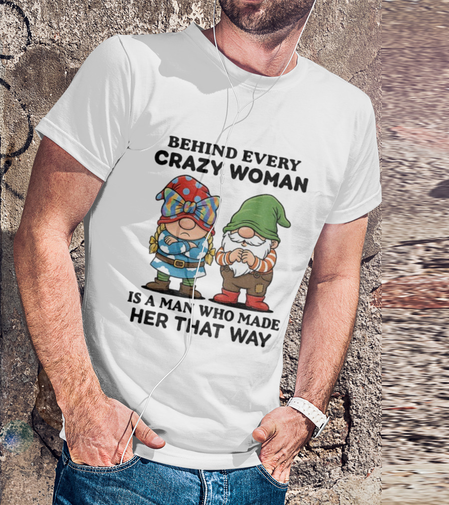 Behind Every Crazy Woman Is A Man Who Made Her That Way Christmas Gnome T-Shirt