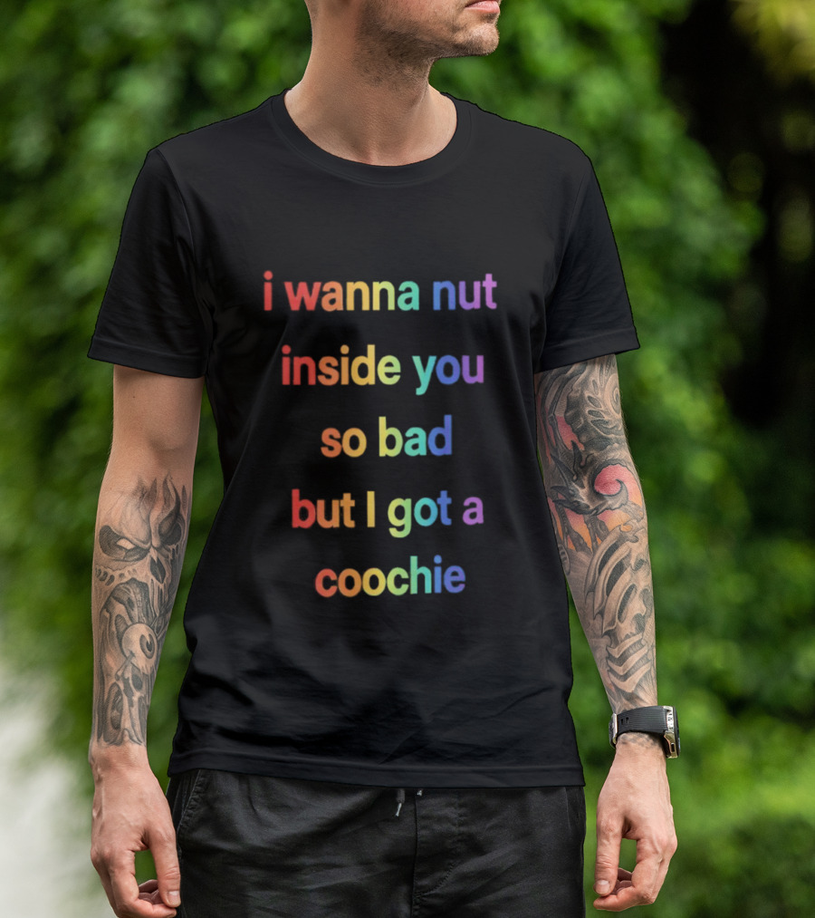 I Wanna Nut Inside You So Bad But I Got A Coochie Rainbow Text T-Shirt