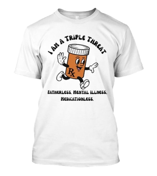 I Am A Triple Threat Fatherless Mental Illness Medicationless Pill Rx Character T-Shirt