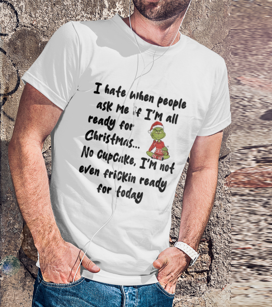 Grinch I Hate When People Ask Me If I’m All Ready For Christmas No Cupcake Not Even Frickin Ready For Today T-Shirt