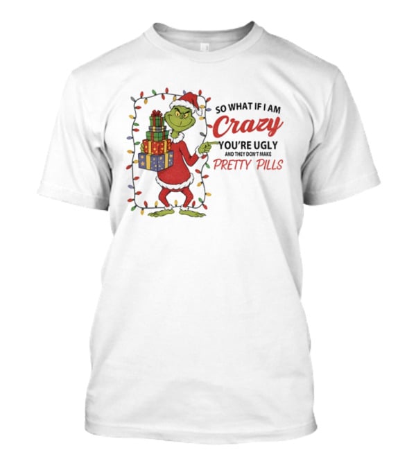 Grinch So What If I Am Crazy You’re Ugly Pretty Pills Merry Christmas T-Shirt