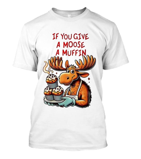 If You Give A Moose A Muffin Funny Moose Holding Muffins T-Shirt
