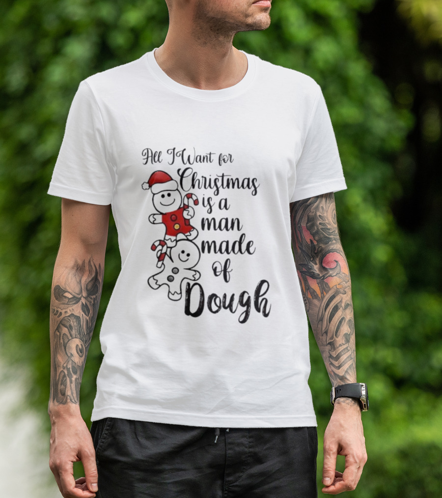 All I Want For Christmas Is A Man Made Of Dough Fun Festive Holiday Theme T-Shirt