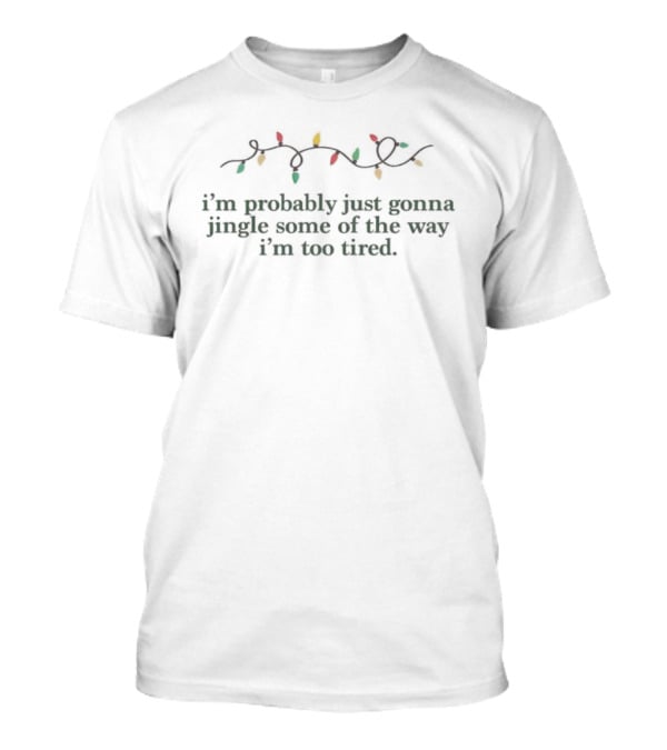 I’m Probably Just Gonna Jingle Some Of The Way I’m Too Tired Christmas Lights Holiday Humor T-Shirt