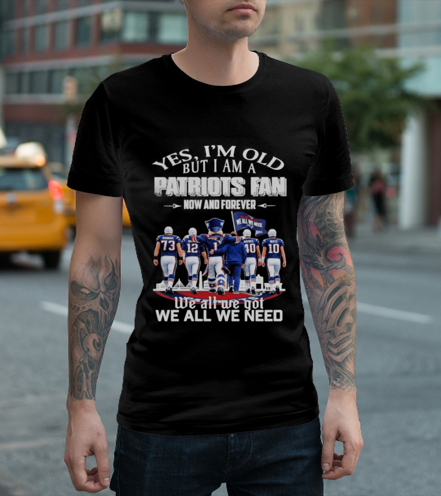 Yes I'm Old But I Am A Patriots Fan Now And Forever We All We Got We All We Need T-Shirt