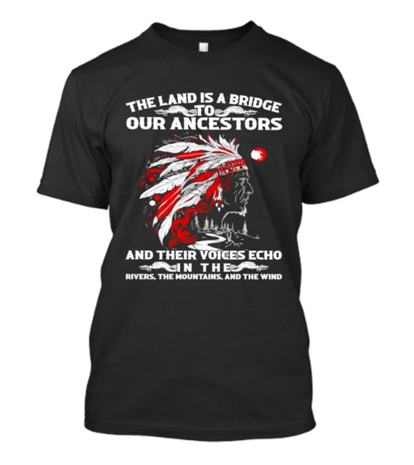 The Land Is A Bridge To Our Ancestors And Their Voices Echo In The Rivers The Mountains And The Wind Indian Chief Headdress T-Shirt