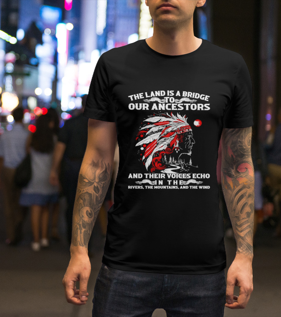 The Land Is A Bridge To Our Ancestors And Their Voices Echo In The Rivers The Mountains And The Wind Indian Chief Headdress T-Shirt