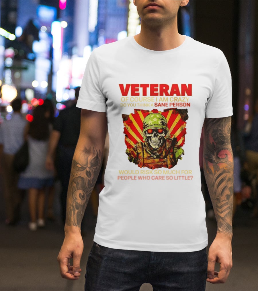 Veteran Of Course I Am Crazy Do You Think A Sane Person Would Risk So Much For People Who Care So Little T-Shirt