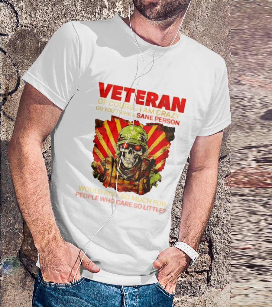 Veteran Of Course I Am Crazy Do You Think A Sane Person Would Risk So Much For People Who Care So Little T-Shirt