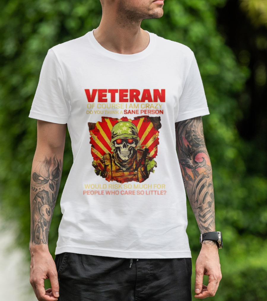 Veteran Of Course I Am Crazy Do You Think A Sane Person Would Risk So Much For People Who Care So Little T-Shirt