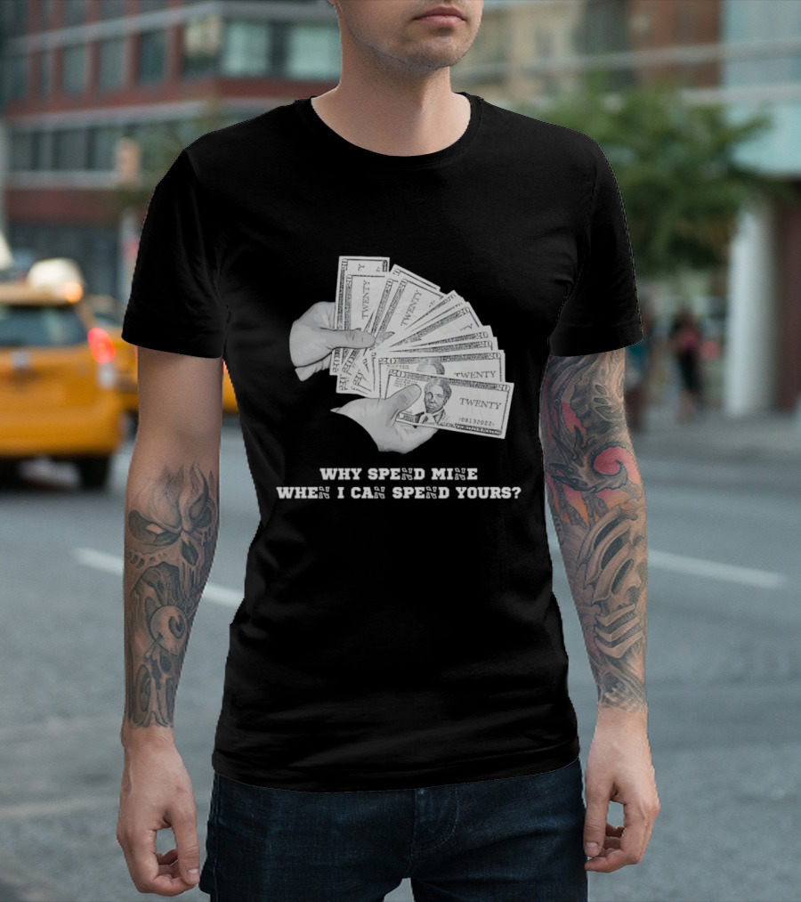 Money Humor Why Spend Mine When I Can Spend Yours T-Shirt