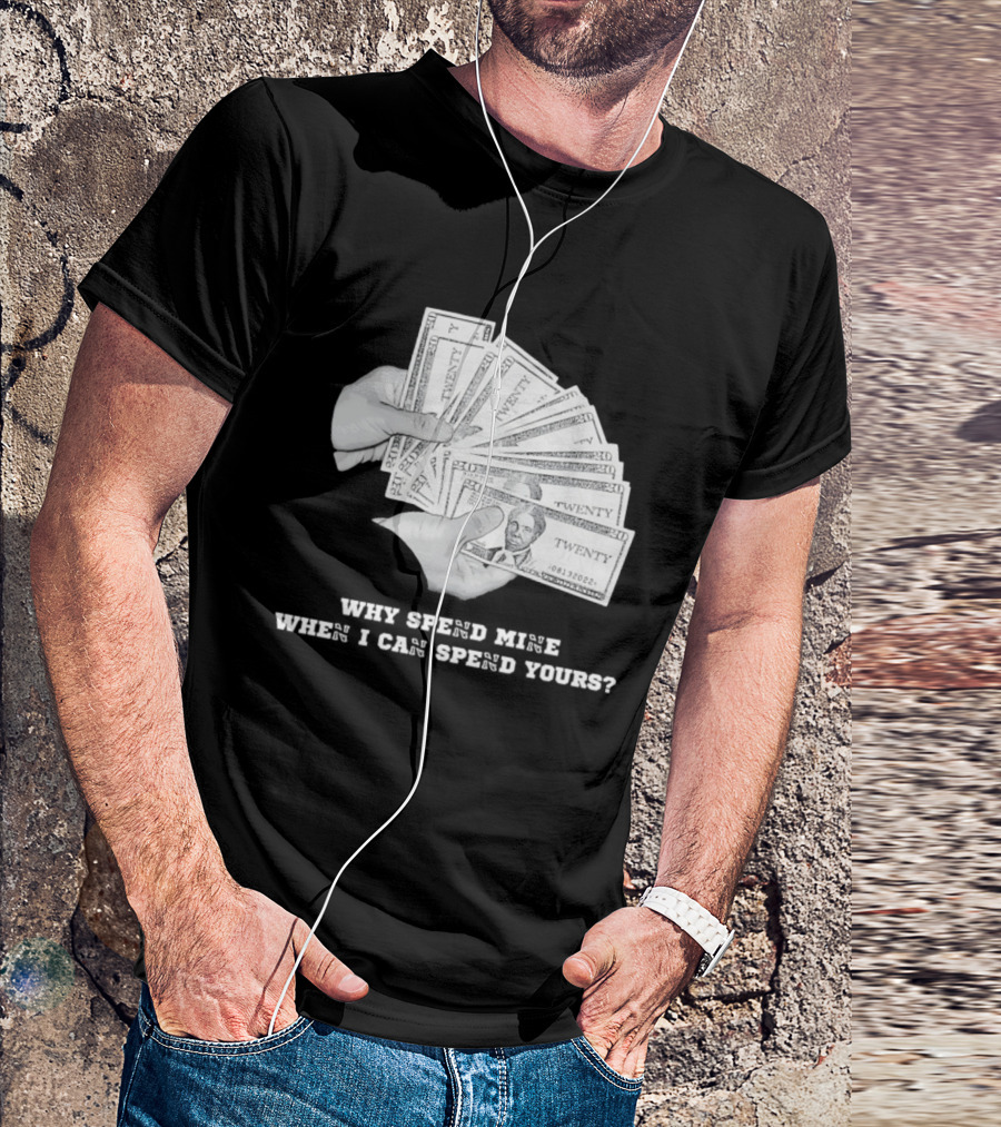 Money Humor Why Spend Mine When I Can Spend Yours T-Shirt