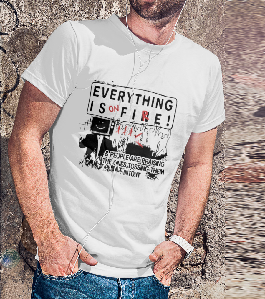 Everything Is On Fire People Are Praising The Ones Tossing Them Into It T-Shirt