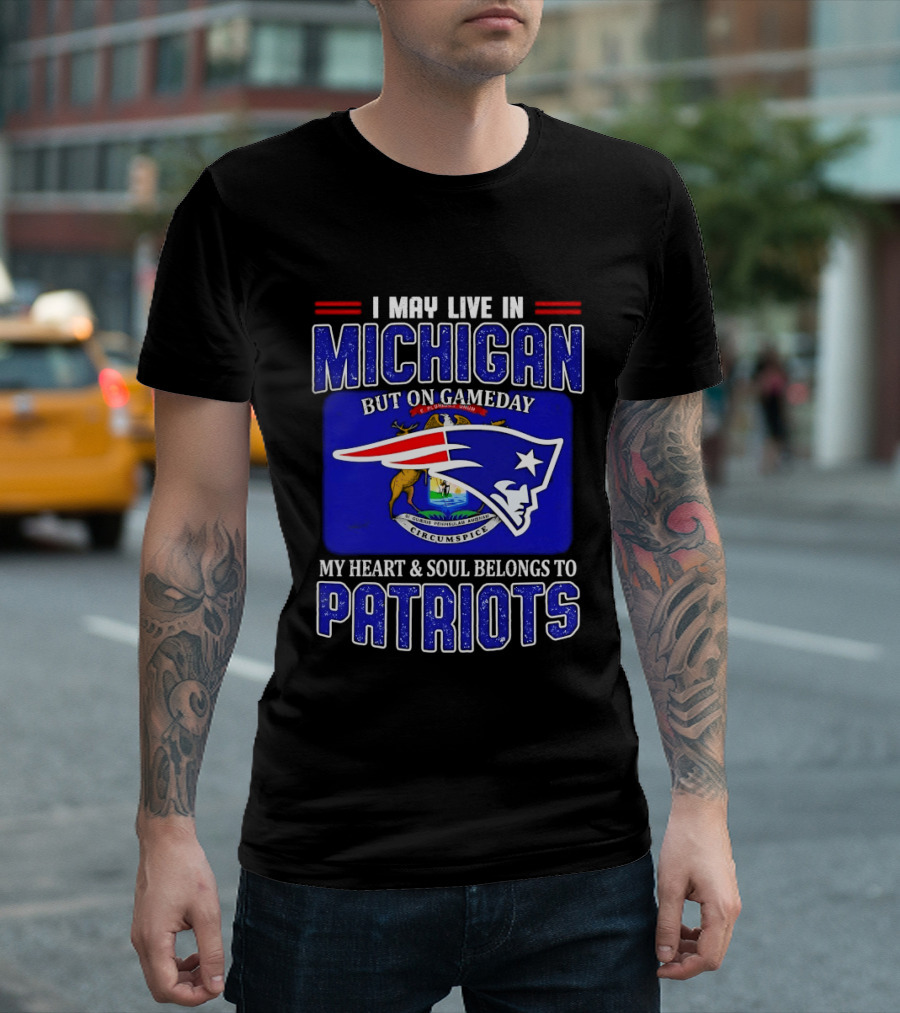 I May Live In Michigan But On Game Day My Heart And Soul Belongs To Patriots T-Shirt