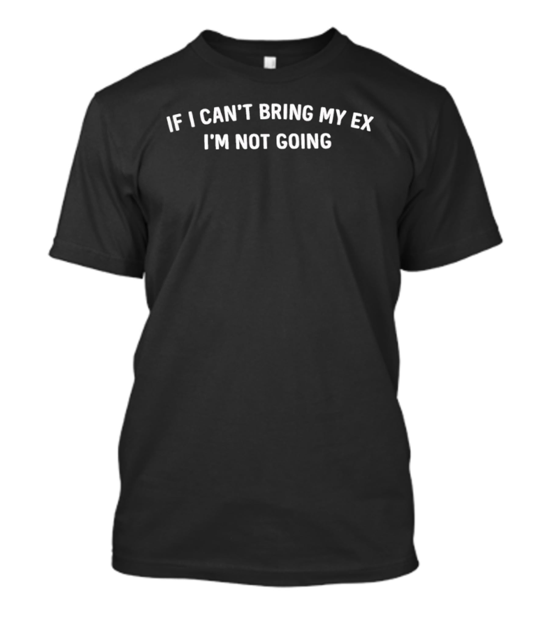 If I Can't Bring My Ex I'm Not Going Fun T-Shirt