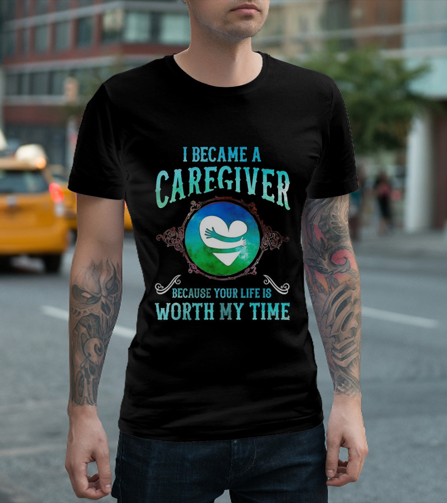 I Became A Caregiver Because Your Life Is Worth My Time Heart Embrace T-Shirt