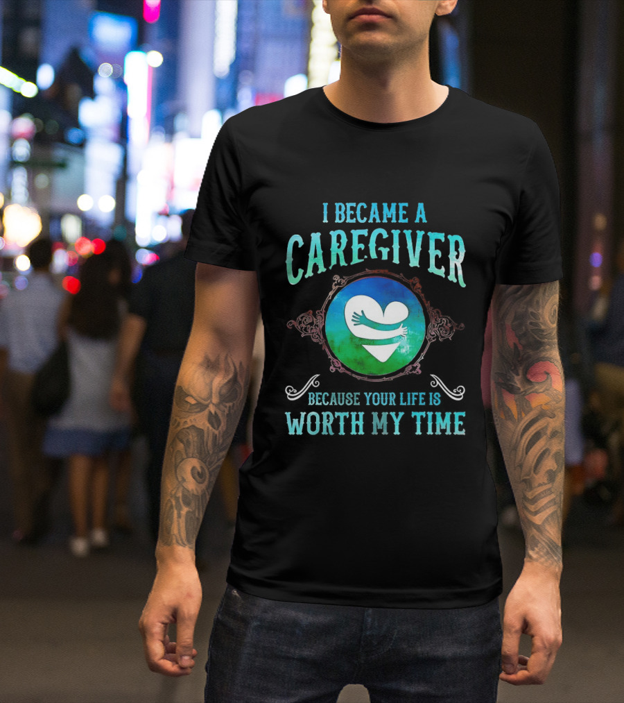 I Became A Caregiver Because Your Life Is Worth My Time Heart Embrace T-Shirt