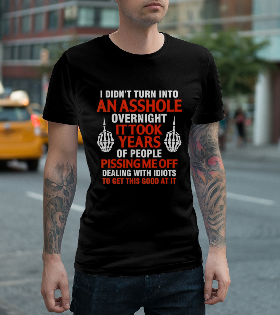 I Didn't Turn Into An Asshole Overnight It Took Years Of People Pissing Me Off Dealing With Idiots T-Shirt