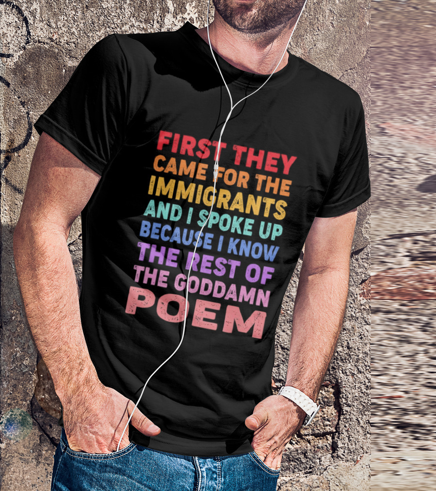 First They Came For The Immigrants I Spoke Up Because I Know The Rest Of The Poem T-Shirt
